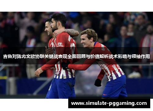 吉鲁对阵尤文欧协联关键战表现全面回顾与价值解析战术影响与领袖作用 吉鲁对阵尤文欧协联关键战表现全面回顾与价值解析战术影响与领袖作用