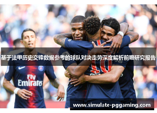 基于法甲历史交锋数据参考的球队对决走势深度解析前瞻研究报告 基于法甲历史交锋数据参考的球队对决走势深度解析前瞻研究报告