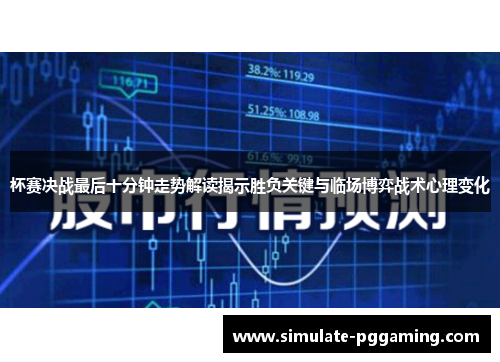 杯赛决战最后十分钟走势解读揭示胜负关键与临场博弈战术心理变化