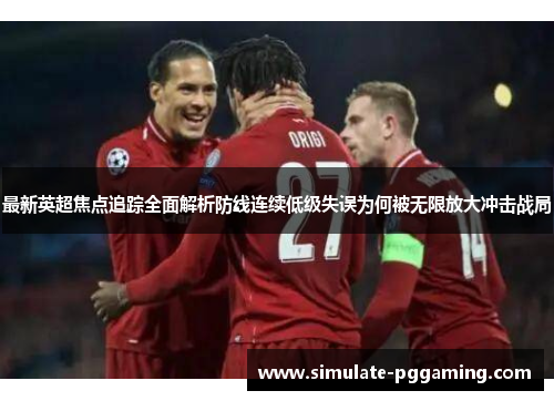 最新英超焦点追踪全面解析防线连续低级失误为何被无限放大冲击战局