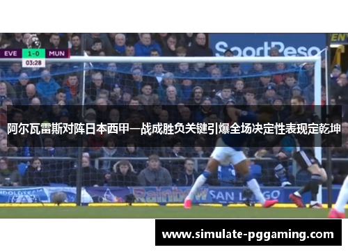 阿尔瓦雷斯对阵日本西甲一战成胜负关键引爆全场决定性表现定乾坤