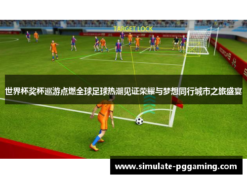 世界杯奖杯巡游点燃全球足球热潮见证荣耀与梦想同行城市之旅盛宴 世界杯奖杯巡游点燃全球足球热潮见证荣耀与梦想同行城市之旅盛宴