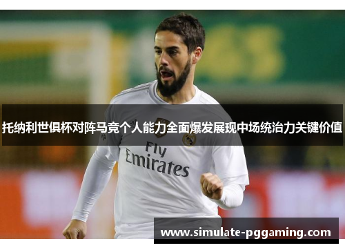 托纳利世俱杯对阵马竞个人能力全面爆发展现中场统治力关键价值 托纳利世俱杯对阵马竞个人能力全面爆发展现中场统治力关键价值