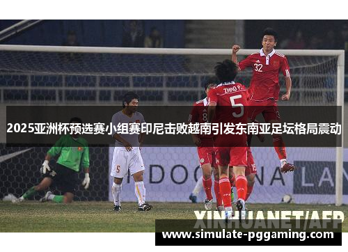 2025亚洲杯预选赛小组赛印尼击败越南引发东南亚足坛格局震动 2025亚洲杯预选赛小组赛印尼击败越南引发东南亚足坛格局震动