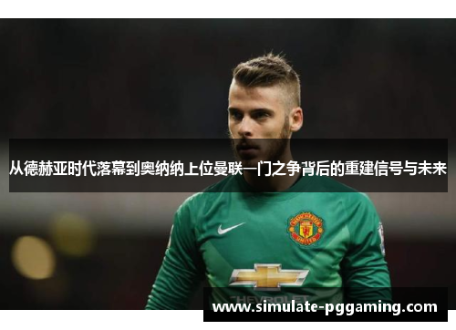 从德赫亚时代落幕到奥纳纳上位曼联一门之争背后的重建信号与未来