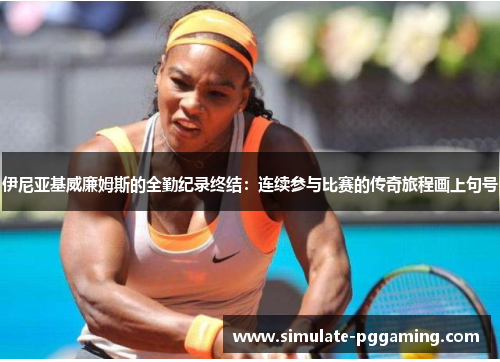 伊尼亚基威廉姆斯的全勤纪录终结：连续参与比赛的传奇旅程画上句号