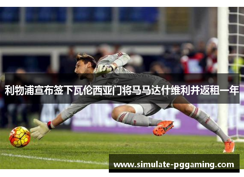 利物浦宣布签下瓦伦西亚门将马马达什维利并返租一年 利物浦宣布签下瓦伦西亚门将马马达什维利并返租一年