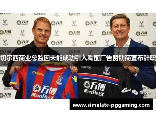 切尔西商业总监因未能成功引入胸前广告赞助商宣布辞职 切尔西商业总监因未能成功引入胸前广告赞助商宣布辞职