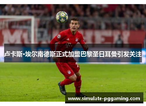 卢卡斯·埃尔南德斯正式加盟巴黎圣日耳曼引发关注 卢卡斯·埃尔南德斯正式加盟巴黎圣日耳曼引发关注