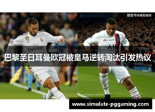 巴黎圣日耳曼欧冠被皇马逆转淘汰引发热议