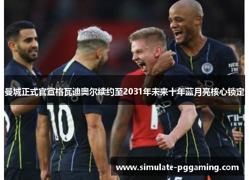 曼城正式官宣格瓦迪奥尔续约至2031年未来十年蓝月亮核心锁定 曼城正式官宣格瓦迪奥尔续约至2031年未来十年蓝月亮核心锁定