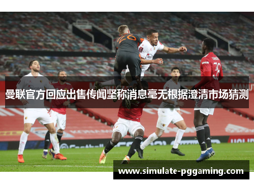 曼联官方回应出售传闻坚称消息毫无根据澄清市场猜测 曼联官方回应出售传闻坚称消息毫无根据澄清市场猜测