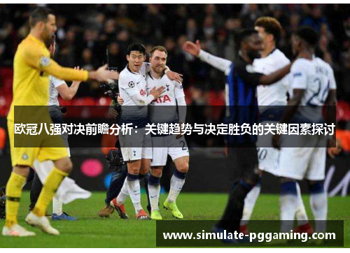 欧冠八强对决前瞻分析：关键趋势与决定胜负的关键因素探讨