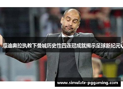 瓜迪奥拉执教下曼城历史性四连冠成就揭示足球新纪元