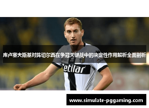 库卢塞夫斯基对阵切尔西在争冠关键战中的决定性作用解析全面剖析