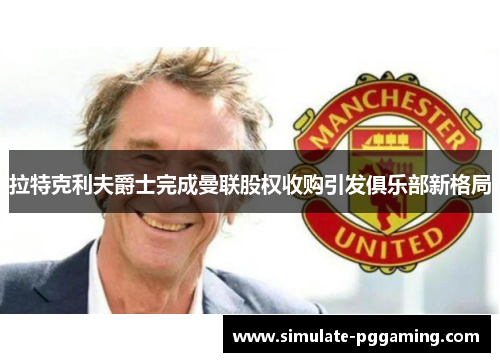 拉特克利夫爵士完成曼联股权收购引发俱乐部新格局
