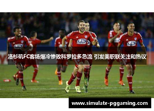 洛杉矶FC客场爆冷惨败科罗拉多急流 引发美职联关注和热议